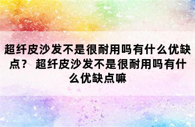 超纤皮沙发不是很耐用吗有什么优缺点？ 超纤皮沙发不是很耐用吗有什么优缺点嘛